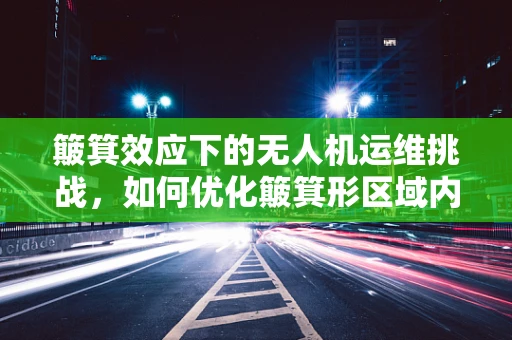 簸箕效应下的无人机运维挑战，如何优化簸箕形区域内的无人机电池管理？