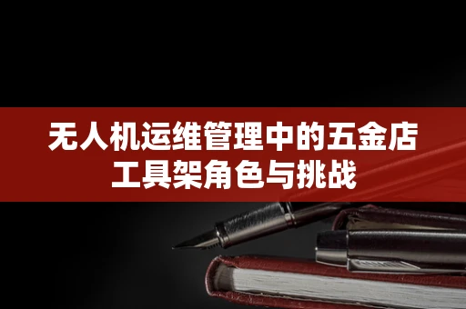 无人机运维管理中的五金店工具架角色与挑战