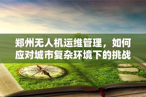 郑州无人机运维管理，如何应对城市复杂环境下的挑战？