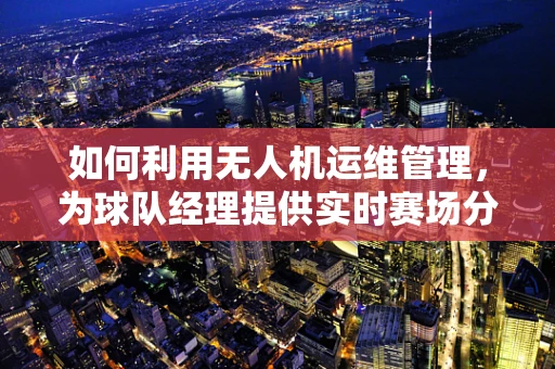 如何利用无人机运维管理，为球队经理提供实时赛场分析？