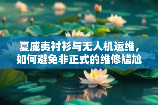 夏威夷衬衫与无人机运维，如何避免非正式的维修尴尬？