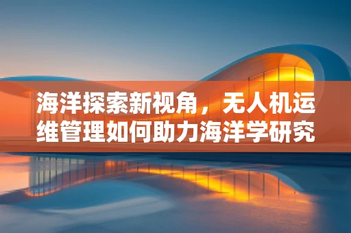 海洋探索新视角，无人机运维管理如何助力海洋学研究？