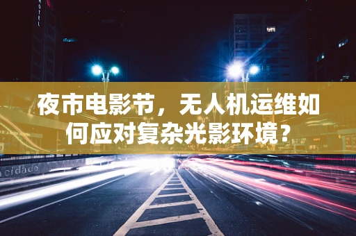夜市电影节，无人机运维如何应对复杂光影环境？