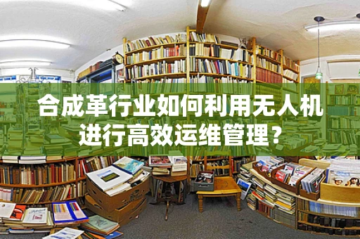 合成革行业如何利用无人机进行高效运维管理？