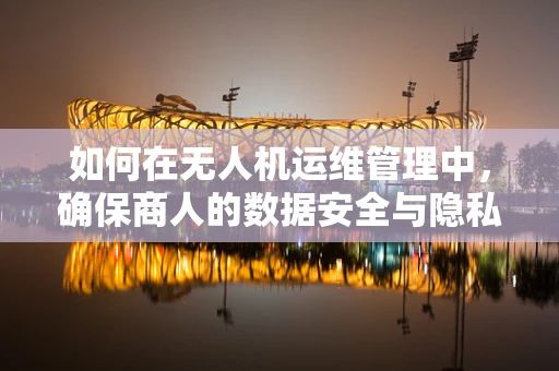 如何在无人机运维管理中，确保商人的数据安全与隐私？