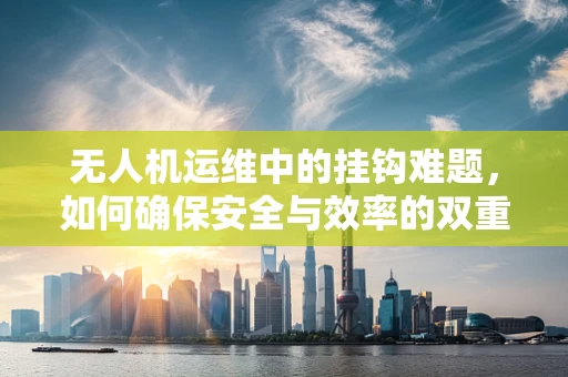 无人机运维中的挂钩难题，如何确保安全与效率的双重保障？