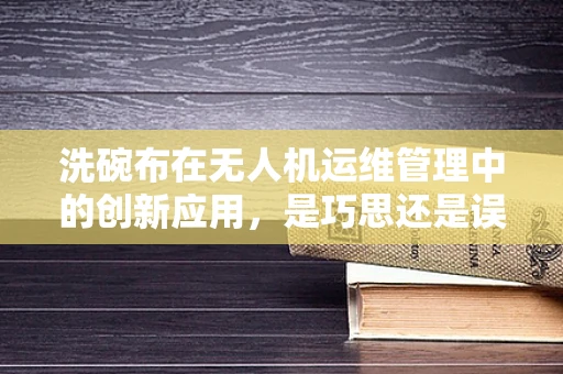 洗碗布在无人机运维管理中的创新应用，是巧思还是误用？