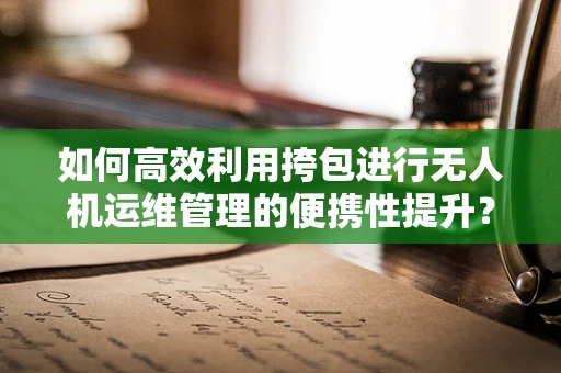 如何高效利用挎包进行无人机运维管理的便携性提升？