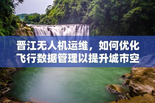 晋江无人机运维，如何优化飞行数据管理以提升城市空中交通效率？