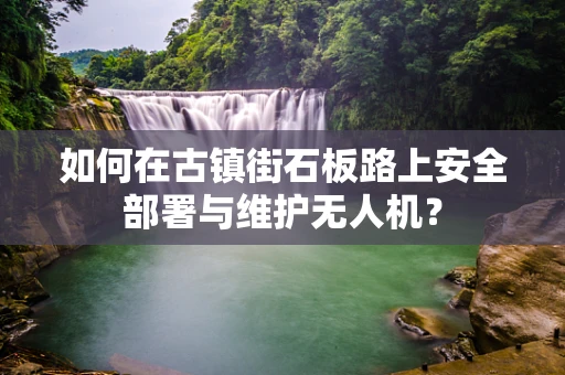 如何在古镇街石板路上安全部署与维护无人机？