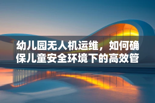幼儿园无人机运维，如何确保儿童安全环境下的高效管理？