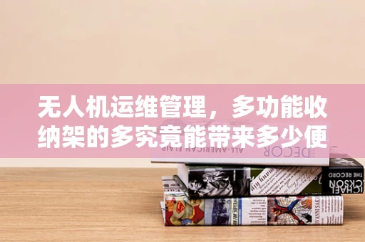 无人机运维管理，多功能收纳架的多究竟能带来多少便利？