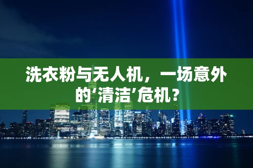 洗衣粉与无人机，一场意外的‘清洁’危机？