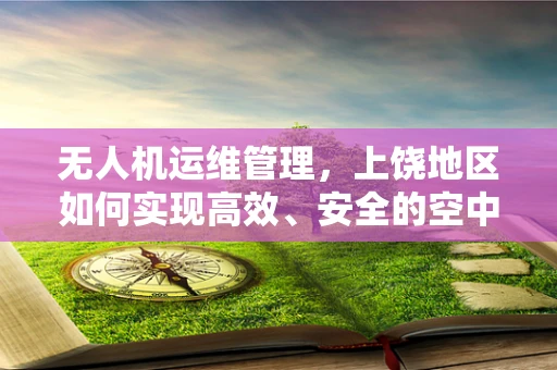 无人机运维管理，上饶地区如何实现高效、安全的空中监控？