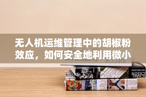 无人机运维管理中的胡椒粉效应，如何安全地利用微小干扰提升飞行稳定性？