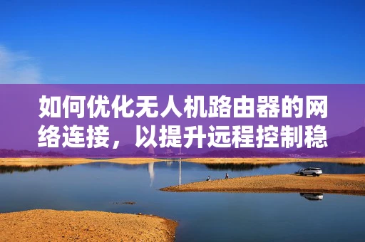 如何优化无人机路由器的网络连接，以提升远程控制稳定性？