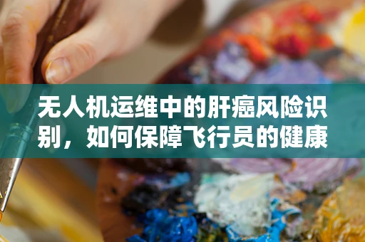 无人机运维中的肝癌风险识别，如何保障飞行员的健康？