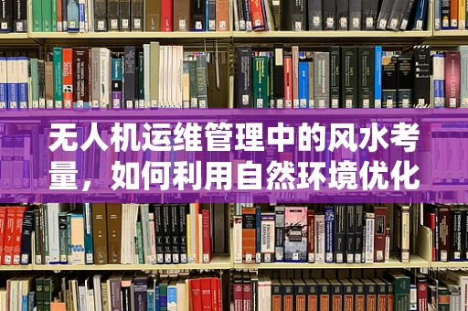 无人机运维管理中的风水考量，如何利用自然环境优化飞行路径？