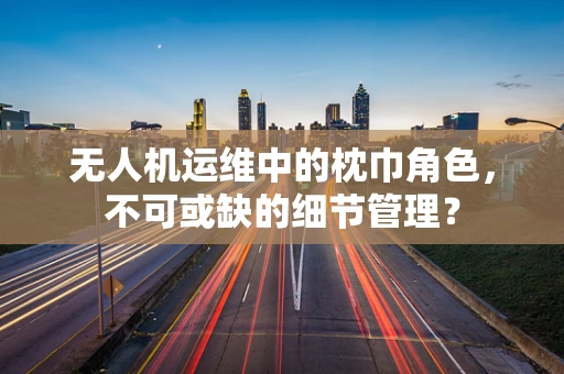 无人机运维中的枕巾角色，不可或缺的细节管理？