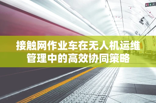接触网作业车在无人机运维管理中的高效协同策略