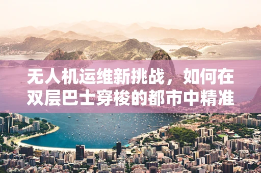 无人机运维新挑战，如何在双层巴士穿梭的都市中精准定位？