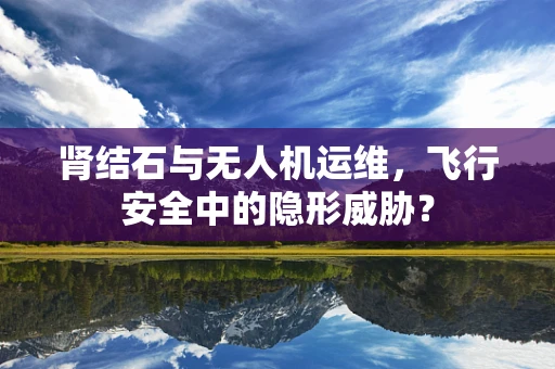 肾结石与无人机运维，飞行安全中的隐形威胁？
