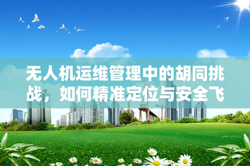 无人机运维管理中的胡同挑战，如何精准定位与安全飞行？