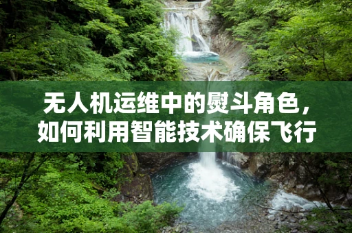 无人机运维中的熨斗角色，如何利用智能技术确保飞行安全？