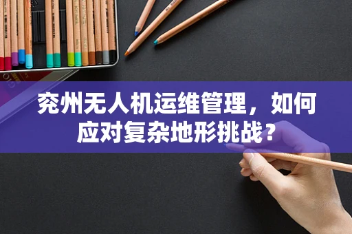 兖州无人机运维管理，如何应对复杂地形挑战？
