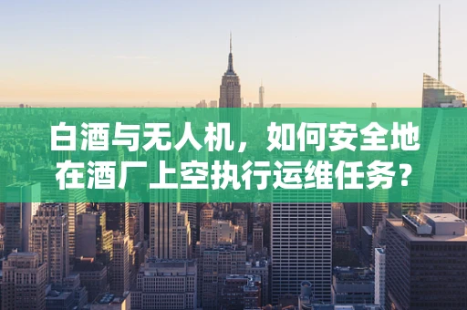 白酒与无人机，如何安全地在酒厂上空执行运维任务？