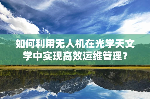 如何利用无人机在光学天文学中实现高效运维管理？