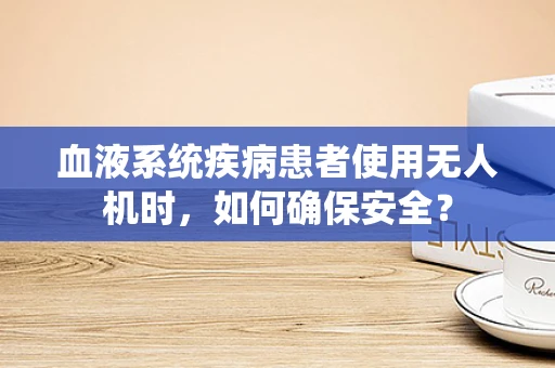 血液系统疾病患者使用无人机时，如何确保安全？