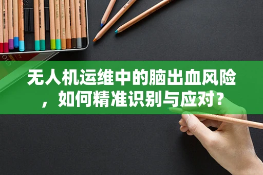无人机运维中的脑出血风险，如何精准识别与应对？
