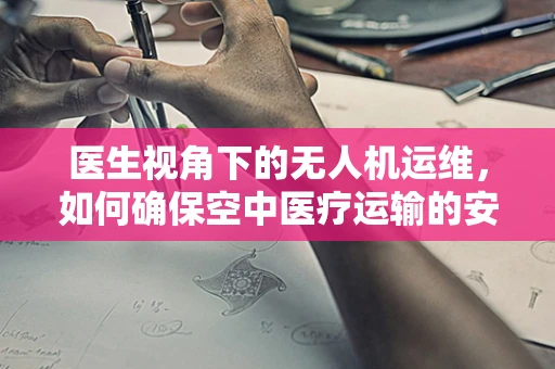 医生视角下的无人机运维，如何确保空中医疗运输的安全与高效？