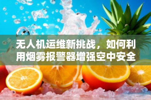 无人机运维新挑战，如何利用烟雾报警器增强空中安全？