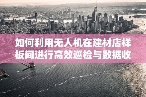 如何利用无人机在建材店样板间进行高效巡检与数据收集？