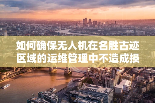 如何确保无人机在名胜古迹区域的运维管理中不造成损害？
