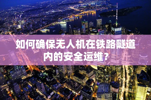 如何确保无人机在铁路隧道内的安全运维？
