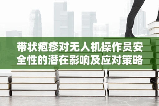 带状疱疹对无人机操作员安全性的潜在影响及应对策略