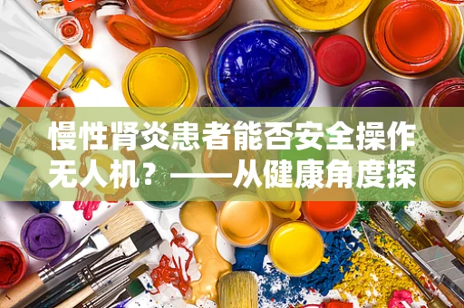 慢性肾炎患者能否安全操作无人机？——从健康角度探讨无人机运维管理的特殊考量
