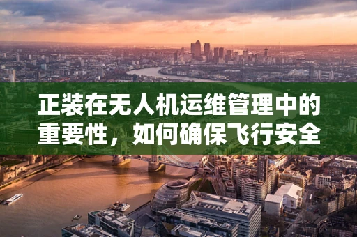 正装在无人机运维管理中的重要性，如何确保飞行安全与性能稳定？