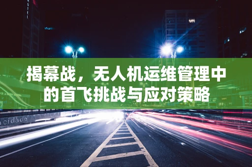 揭幕战，无人机运维管理中的首飞挑战与应对策略