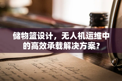 储物篮设计，无人机运维中的高效承载解决方案？