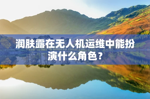润肤露在无人机运维中能扮演什么角色？