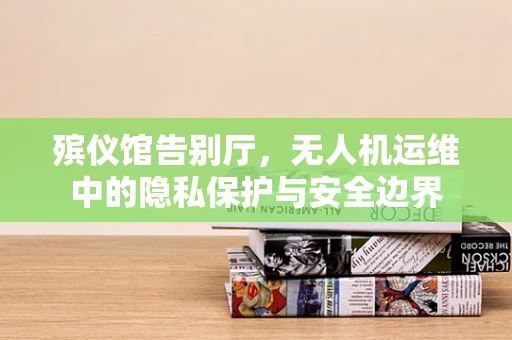 殡仪馆告别厅，无人机运维中的隐私保护与安全边界