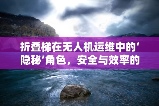 折叠梯在无人机运维中的‘隐秘’角色，安全与效率的双重考量