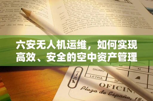 六安无人机运维，如何实现高效、安全的空中资产管理？