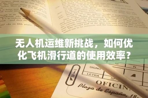 无人机运维新挑战，如何优化飞机滑行道的使用效率？