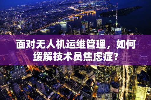 面对无人机运维管理，如何缓解技术员焦虑症？