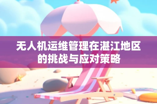 无人机运维管理在湛江地区的挑战与应对策略